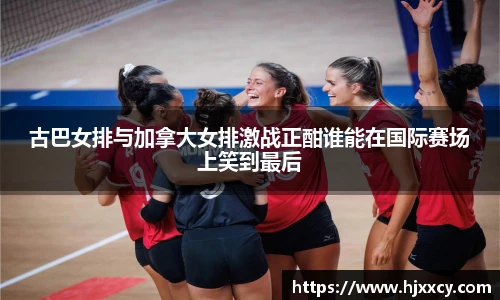 古巴女排与加拿大女排激战正酣谁能在国际赛场上笑到最后