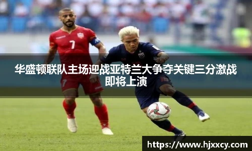 华盛顿联队主场迎战亚特兰大争夺关键三分激战即将上演