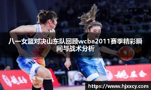 八一女篮对决山东队回顾wcba2011赛季精彩瞬间与战术分析