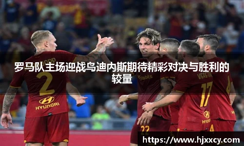 罗马队主场迎战鸟迪内斯期待精彩对决与胜利的较量