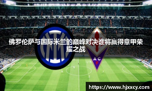 佛罗伦萨与国际米兰的巅峰对决谁将赢得意甲荣耀之战