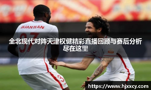 全北现代对阵天津权健精彩直播回顾与赛后分析尽在这里