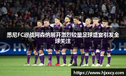 悉尼FC迎战阿森纳展开激烈较量足球盛宴引发全球关注