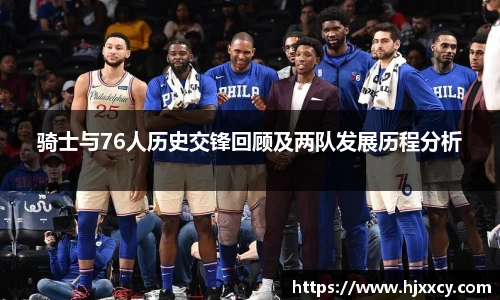 骑士与76人历史交锋回顾及两队发展历程分析