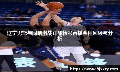 辽宁男篮与同曦激战正酣精彩直播全程回顾与分析