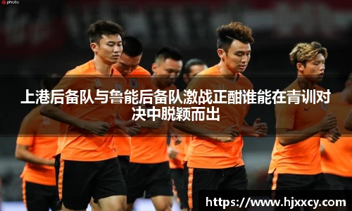 上港后备队与鲁能后备队激战正酣谁能在青训对决中脱颖而出